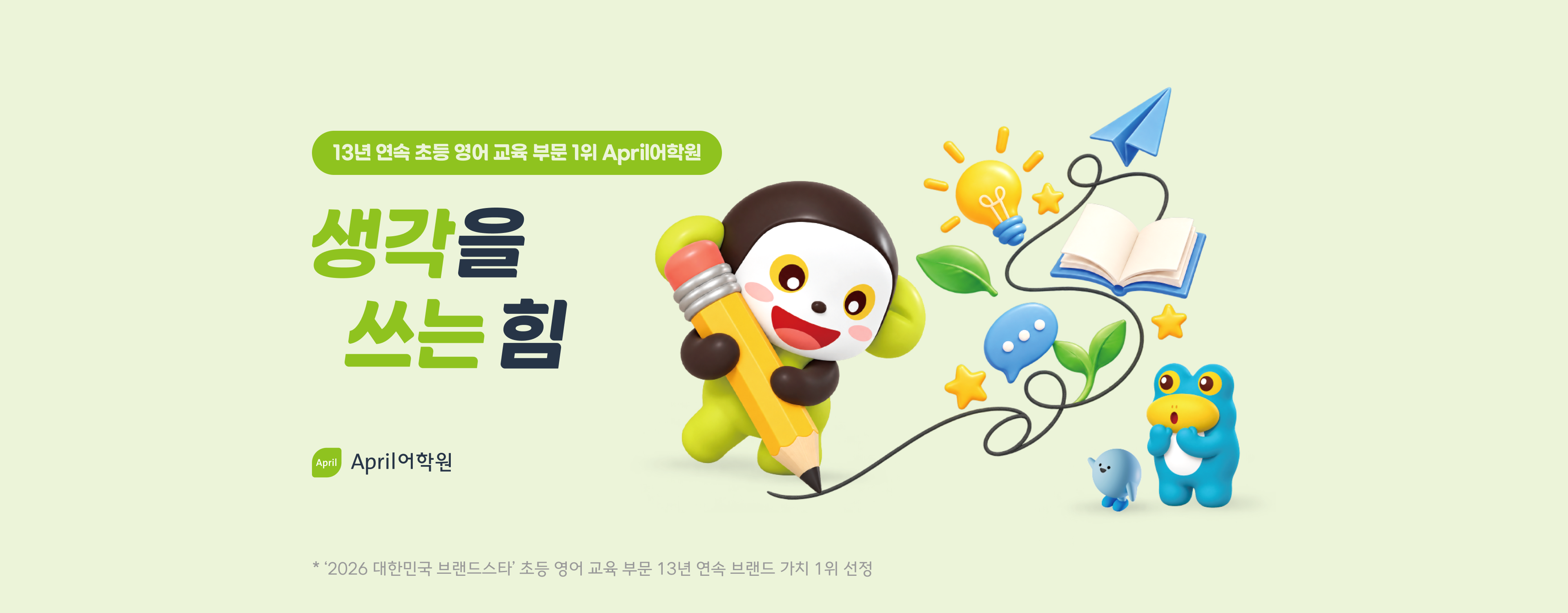 13년 연속 초등 영어 교육 부문 1위 April어학원, 생각을 쓰는 힘. 겨울학기 입학 테스트 상시 진행 중. * '2026 대한민국 브랜드스타' 초등 영어 교육 부문 13년 연속 브랜드 가치 1위 선정